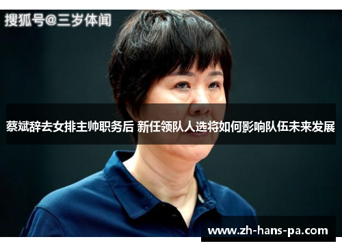 蔡斌辞去女排主帅职务后 新任领队人选将如何影响队伍未来发展