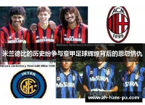 米兰德比的历史纷争与意甲足球辉煌背后的恩怨情仇 米兰德比的历史纷争与意甲足球辉煌背后的恩怨情仇