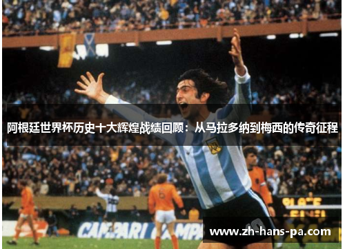 阿根廷世界杯历史十大辉煌战绩回顾：从马拉多纳到梅西的传奇征程