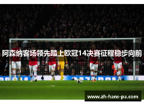 阿森纳客场领先踏上欧冠14决赛征程稳步向前