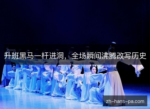 升班黑马一杆进洞，全场瞬间沸腾改写历史